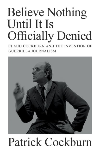 Believe Nothing Until it is Officially Denied - Claud Cockburn and the Invention of Guerrilla Journalism