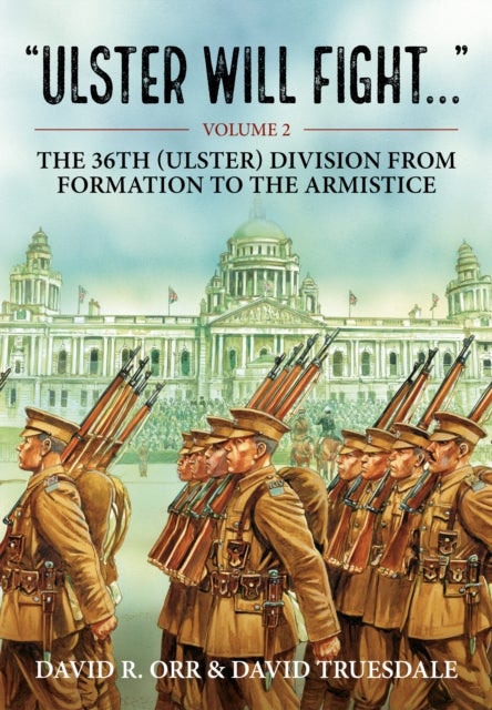 Ulster Will Fight - Volume 2 - The 36th (Ulster) Division in Training and at War 1914-1918
