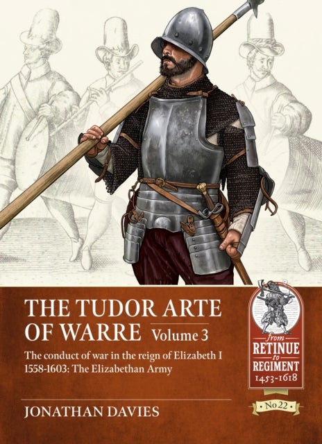 The Tudor Arte of Warre Volume 3 - The conduct of war in the reign of Elizabeth I 1558-1603: The Elizabethan Army