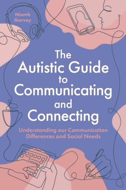 The Autistic Guide to Communicating and Connecting - Understanding our Communication Differences and Social Needs