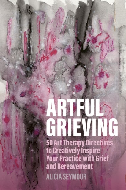 Artful Grieving - 50 Art Therapy Directives to Creatively Inspire Your Practice with Grief and Bereavement