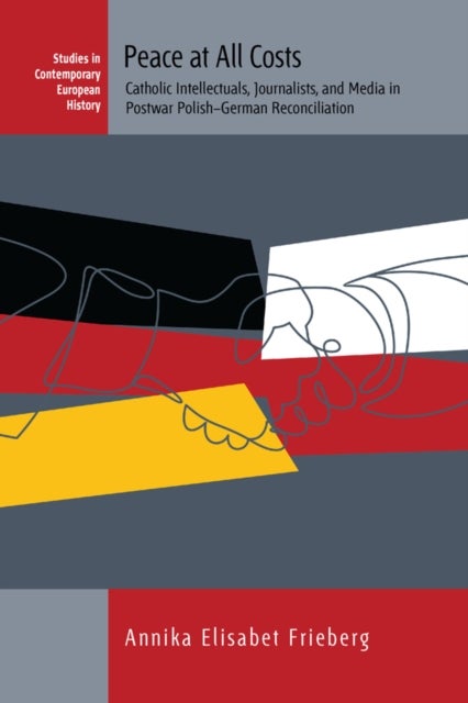 Peace at All Costs - Catholic Intellectuals, Journalists, and Media in Postwar Polish–German Reconciliation