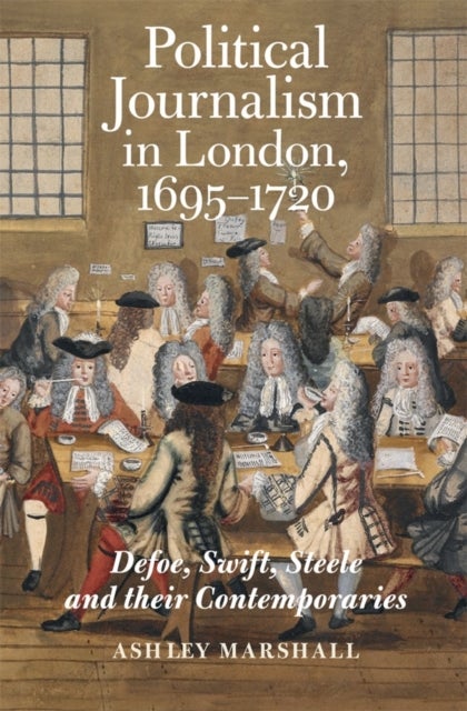 Political Journalism in London, 1695–1720 – Defoe, Swift, Steele and their Contemporaries - Defoe, Swift, Steele and their Contemporaries