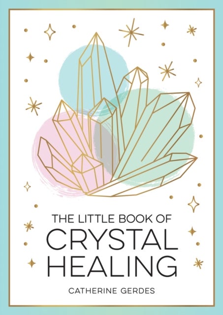 The Little Book of Crystal Healing - A Beginner’s Guide to Harnessing the Healing Power of Crystals