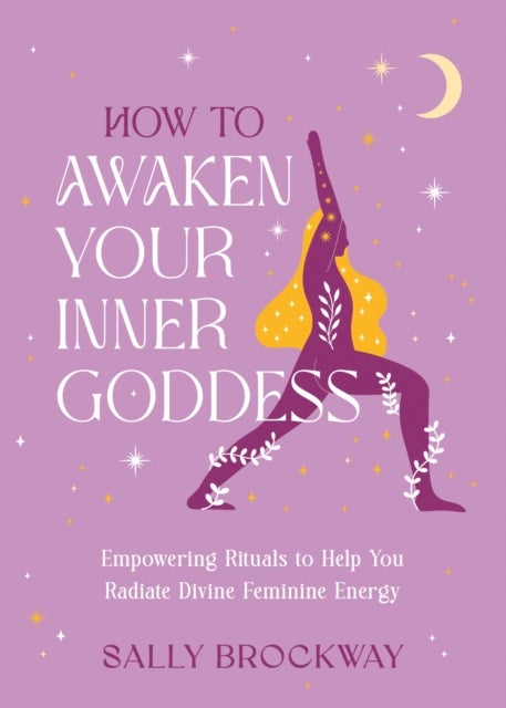 How to Awaken Your Inner Goddess - Empowering Rituals and Affirmations to Help You Radiate Divine Feminine Energy