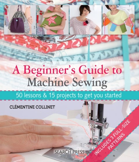 A Beginner''s Guide to Machine Sewing - 50 Lessons & 15 Projects to Get You Started