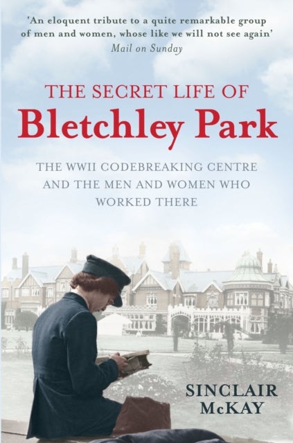 The Secret Life of Bletchley Park - The WWII Codebreaking Centre and the Men and Women Who Worked There
