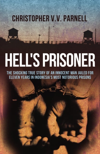 Hell's Prisoner - The Shocking True Story Of An Innocent Man Jailed For Eleven Years In Indonesia's Most Notorious Prisons