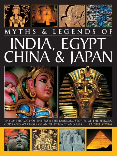 Legends & Myths of India, Egypt, China & Japan The Mythology Of The East: The Fabulous Stories Of The Heroes, Gods And Warriors Of Ancient Egypt And Asia