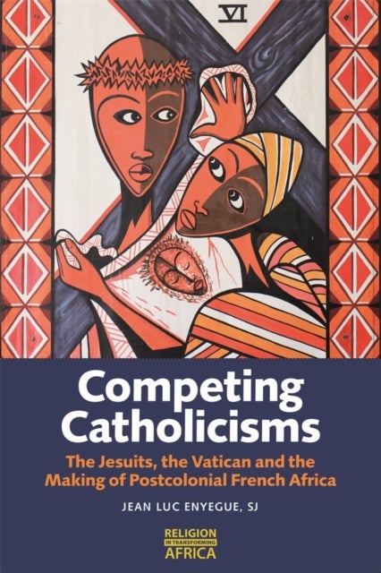 Competing Catholicisms - The Jesuits, the Vatican & the Making of Postcolonial French Africa