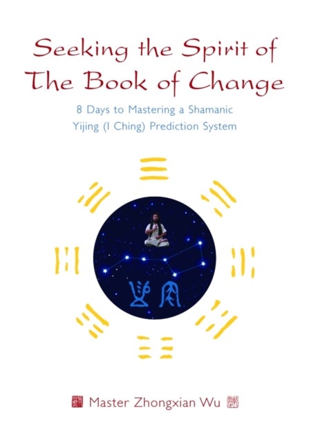 Seeking the Spirit of The Book of Change - 8 Days to Mastering a Shamanic Yijing (I Ching) Prediction System