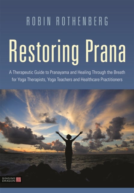 Restoring Prana - A Therapeutic Guide to Pranayama and Healing Through the Breath for Yoga Therapists, Yoga Teachers, and Healthcare Practitioners