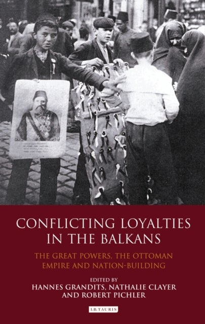 Conflicting Loyalties in the Balkans - The Great Powers, the Ottoman Empire and Nation-building