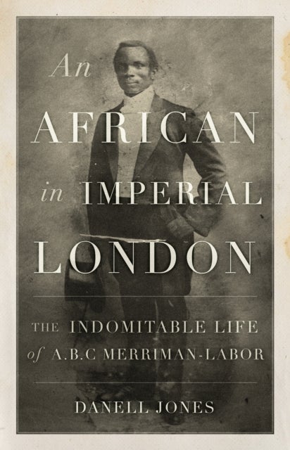 An African in Imperial London - The Indomitable Life of A. B. C. Merriman-Labor