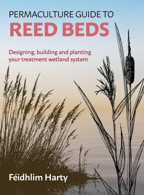 Permaculture Guide to Reed Beds - Designing, Building and Planting Your Treatment Wetland System