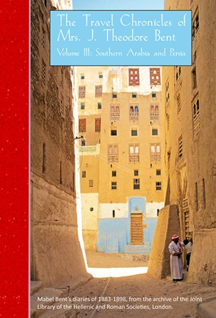 Travel Chronicles of Mrs J. Theodore Bent. Volume III: Southern Arabia and Persia - Mabel Bent's diaries of 1883-1898, from the archive of the Joint Library of the Hellenic and Roman Societies, London