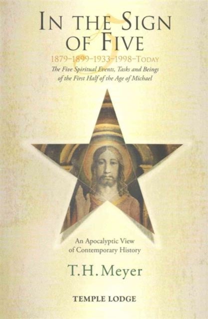 In the Sign of Five: 1879-1899-1933-1998 -Today - The Five Spiritual Events, Tasks and Beings of the First Half of the Age of Michael, an Apocalyptic View of Contemporary History