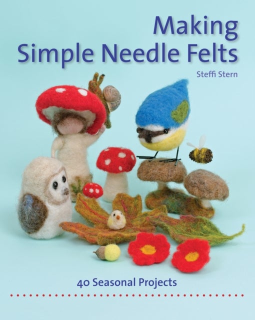 Making Simple Needle Felts - 40 Seasonal Projects
