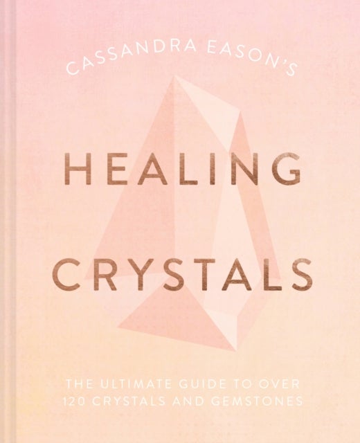 Cassandra Eason''s Healing Crystals - The Ultimate Guide to Over 120 Crystals and Gemstones