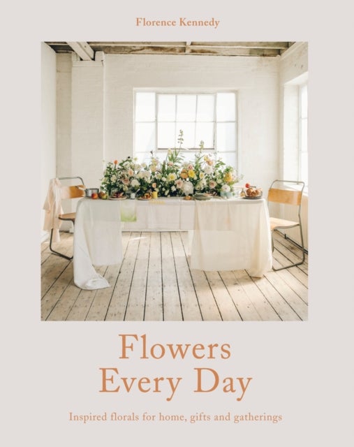 Flowers Every Day - Inspired Florals for Home, Gifts and Gatherings