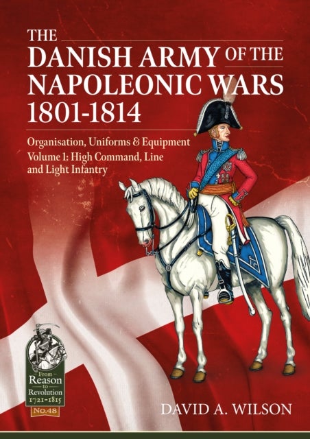 The Danish Army of the Napoleonic Wars 1801-1815. Organisation, Uniforms & Equipment - Volume 1 - High Command, Line and Light Infantry