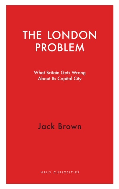 The London Problem - What Britain Gets Wrong About Its Capital City