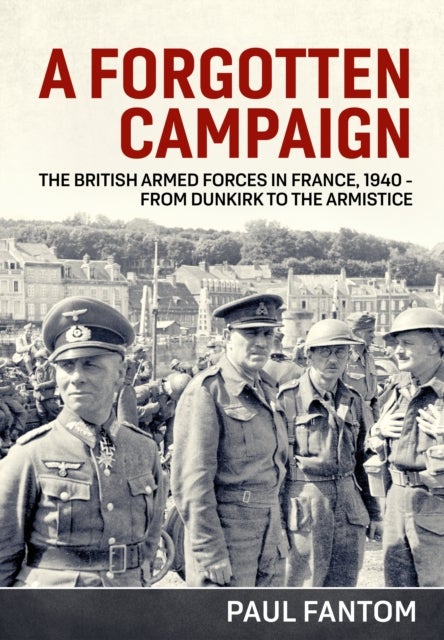 A Forgotten Campaign - The British Armed Forces in France 1940 – from Dunkirk to the Armistice
