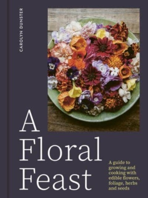 A Floral Feast - A guide to growing and cooking with edible flowers, foliage, herbs and seeds