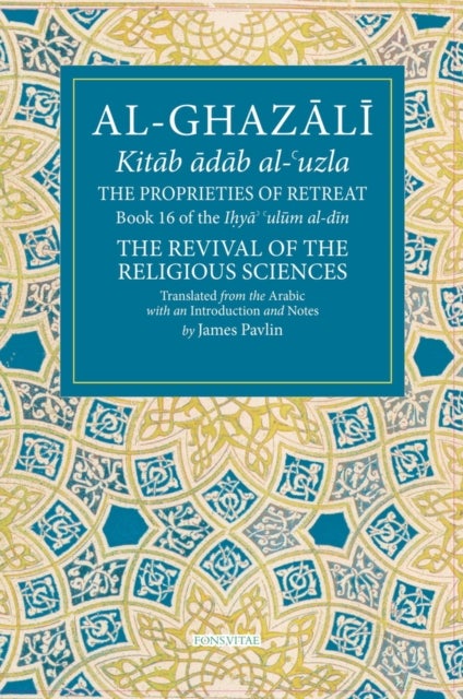 The Proprieties of Retreat - Book 16 of the Ihya' 'ulum al-din, The Revival of the Religious Sciences