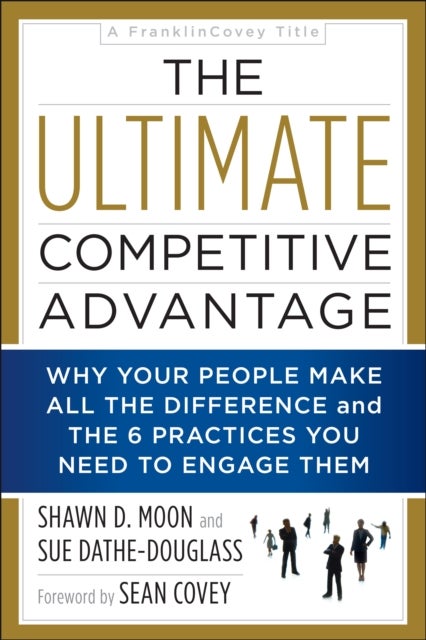 The Ultimate Competitive Advantage - Why Your People Make All the Difference and the 6 Practices You Need to Engage Them