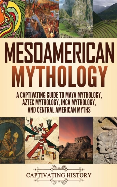 Mesoamerican Mythology - A Captivating Guide to Maya Mythology, Aztec Mythology, Inca Mythology, and Central American Myths