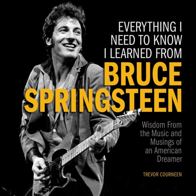 Everything I Need to Know I Learned from Bruce Springsteen - Wisdom from the Music and Musings of an American Dreamer