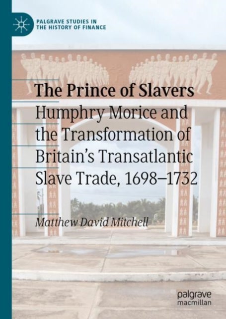 The Prince of Slavers - Humphry Morice and the Transformation of Britain's Transatlantic Slave Trade, 1698–1732