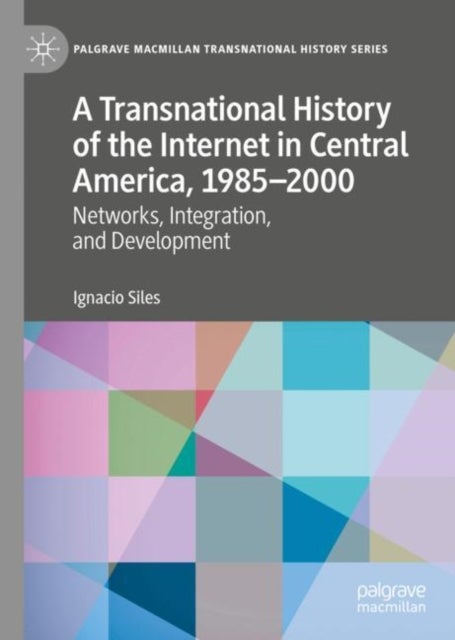 A Transnational History of the Internet in Central America, 1985–2000 - Networks, Integration, and Development