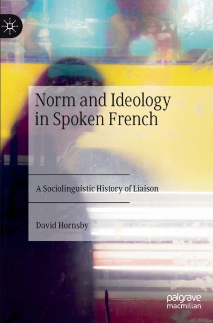 Norm and Ideology in Spoken French - A Sociolinguistic History of Liaison