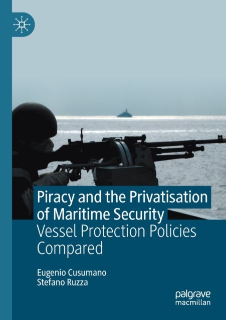 Piracy and the Privatisation of Maritime Security - Vessel Protection Policies Compared