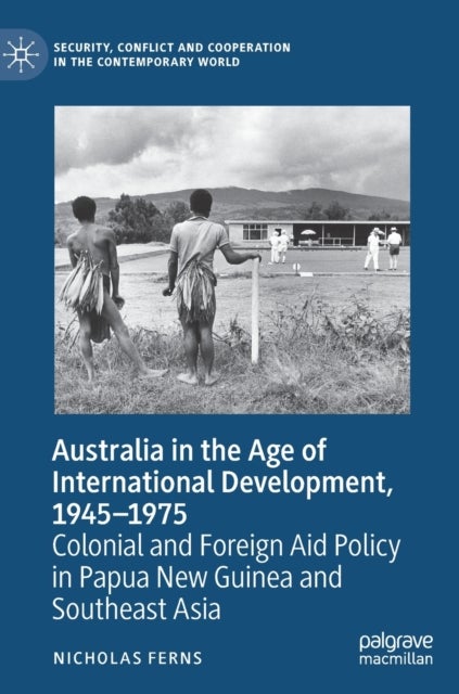 Australia in the Age of International Development, 1945–1975 - Colonial and Foreign Aid Policy in Papua New Guinea and Southeast Asia