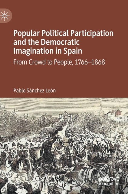 Popular Political Participation and the Democratic Imagination in Spain - From Crowd to People, 1766-1868