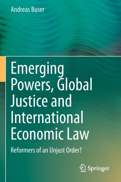 Emerging Powers, Global Justice and International Economic Law - Reformers of an Unjust Order?