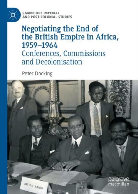 Negotiating the End of the British Empire in Africa, 1959-1964 - Conferences, Commissions and Decolonisation