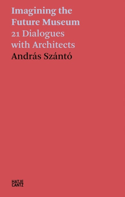 Andras Szanto: Imagining the Future Museum - 21 Dialogues with Architects