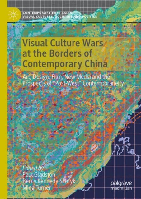 Visual Culture Wars at the Borders of Contemporary China - Art, Design, Film, New Media and the Prospects of “Post-West” Contemporaneity