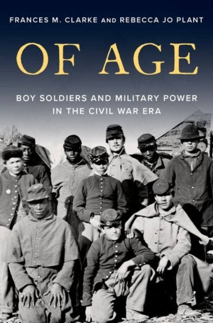 Of Age - Boy Soldiers and Military Power in the Civil War Era