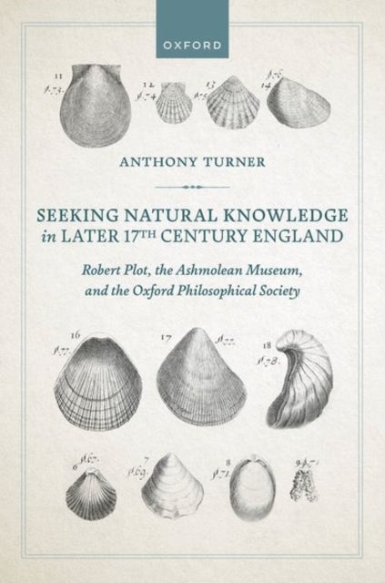 Seeking Natural Knowledge in Later 17th Century England - Robert Plot, the Ashmolean Museum, and the Oxford Philosophical Society