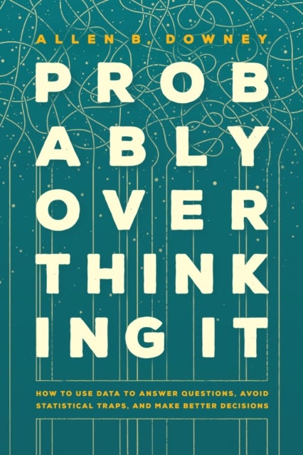 Probably Overthinking It - How to Use Data to Answer Questions, Avoid Statistical Traps, and Make Better Decisions