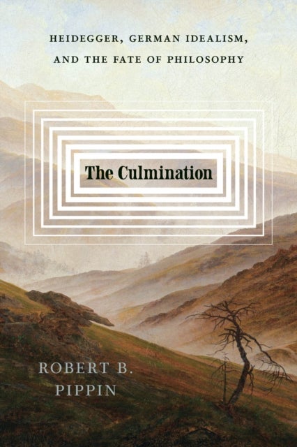 The Culmination – Heidegger, German Idealism, and the Fate of Philosophy - Heidegger, German Idealism, and the Fate of Philosophy