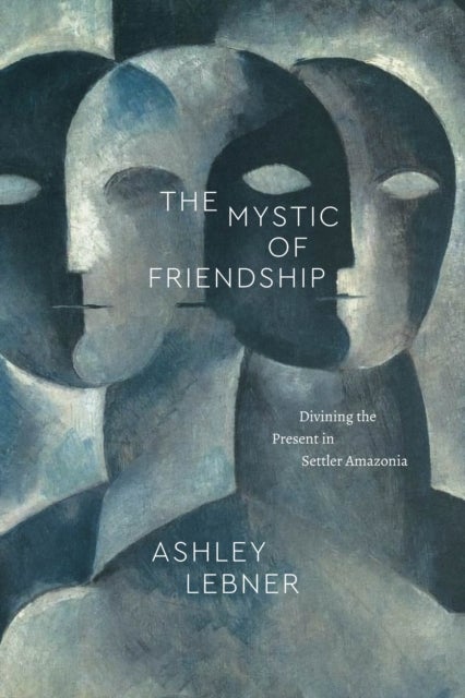 The Mystic of Friendship – Divining the Present in Settler Amazonia - Divining the Present in Settler Amazonia