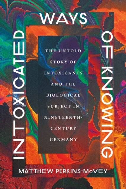 Intoxicated Ways of Knowing – The Untold Story of Intoxicants and the Biological Subject in Nineteenth–Century Germany - The Untold Story of Intoxicants and the Biological Subject in Nineteenth-Century Germany