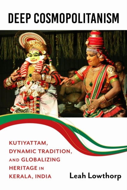 Deep Cosmopolitanism - Kutiyattam, Dynamic Tradition, and Globalizing Heritage in Kerala, India