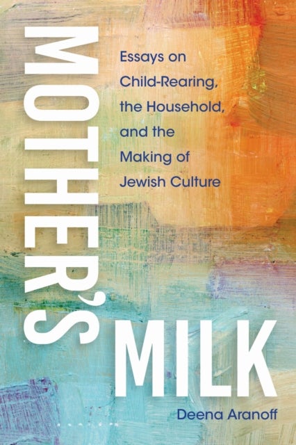 Mother''s Milk - Essays on Child-Rearing, the Household, and the Making of Jewish Culture